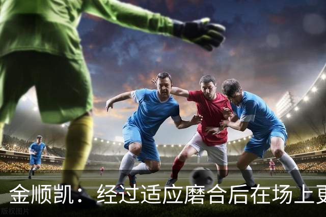 金顺凯：经过适应磨合后在场上更轻松；庆祝动作是“闪身步”